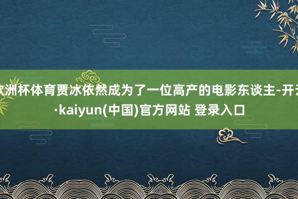欧洲杯体育贾冰依然成为了一位高产的电影东谈主-开云·kaiyun(中国)官方网站 登录入口