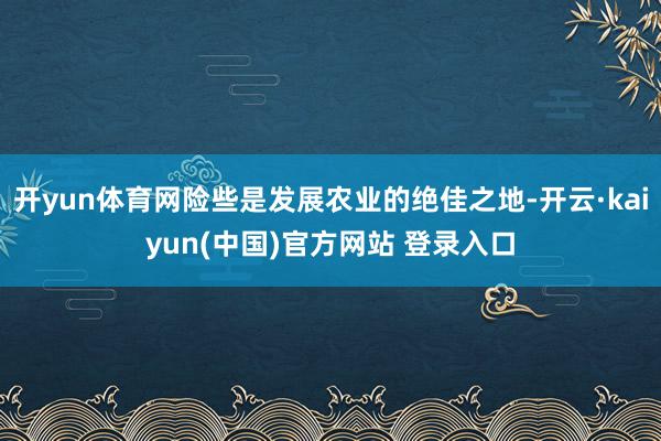 开yun体育网险些是发展农业的绝佳之地-开云·kaiyun(中国)官方网站 登录入口