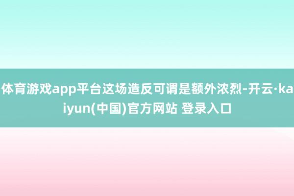 体育游戏app平台这场造反可谓是额外浓烈-开云·kaiyun(中国)官方网站 登录入口