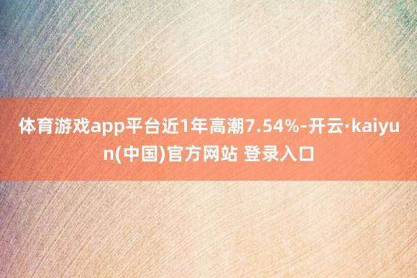 体育游戏app平台近1年高潮7.54%-开云·kaiyun(中国)官方网站 登录入口