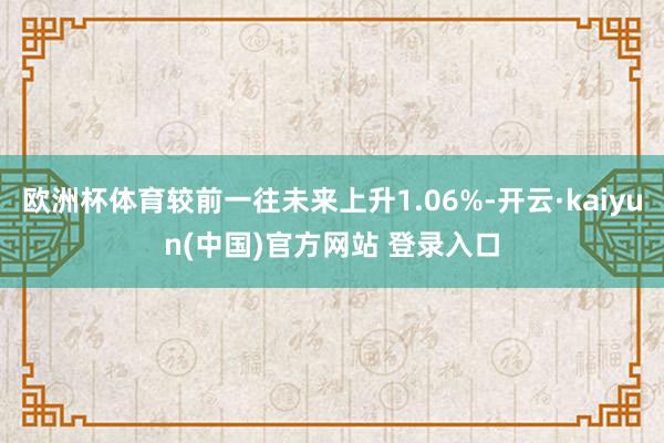 欧洲杯体育较前一往未来上升1.06%-开云·kaiyun(中国)官方网站 登录入口