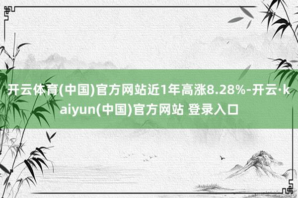 开云体育(中国)官方网站近1年高涨8.28%-开云·kaiyun(中国)官方网站 登录入口
