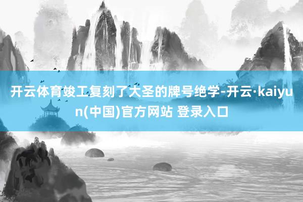 开云体育竣工复刻了大圣的牌号绝学-开云·kaiyun(中国)官方网站 登录入口