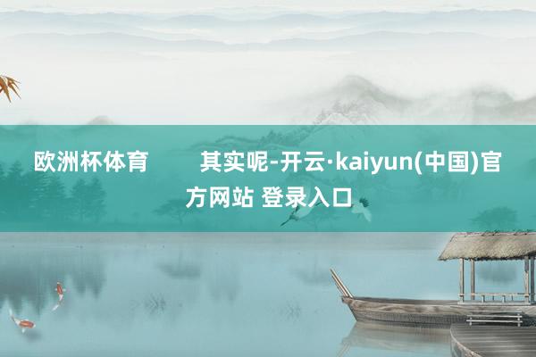 欧洲杯体育        其实呢-开云·kaiyun(中国)官方网站 登录入口