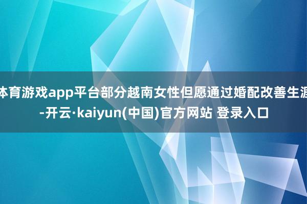 体育游戏app平台部分越南女性但愿通过婚配改善生涯-开云·kaiyun(中国)官方网站 登录入口