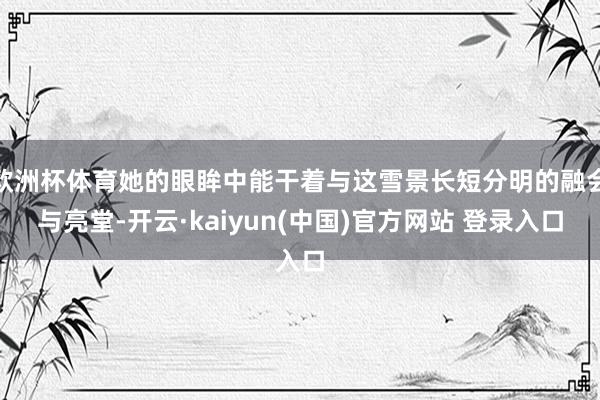 欧洲杯体育她的眼眸中能干着与这雪景长短分明的融会与亮堂-开云·kaiyun(中国)官方网站 登录入口