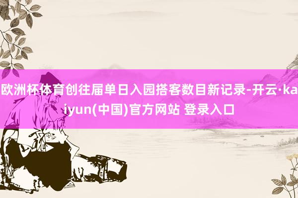 欧洲杯体育创往届单日入园搭客数目新记录-开云·kaiyun(中国)官方网站 登录入口