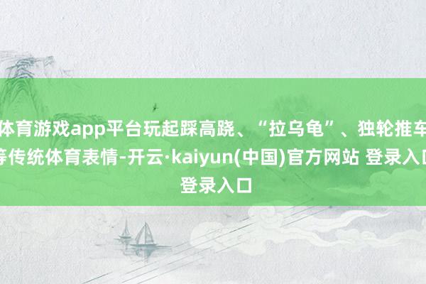 体育游戏app平台玩起踩高跷、“拉乌龟”、独轮推车等传统体育表情-开云·kaiyun(中国)官方网站 登录入口