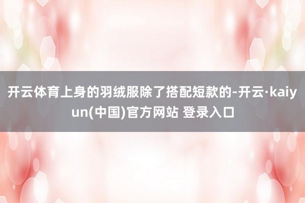 开云体育上身的羽绒服除了搭配短款的-开云·kaiyun(中国)官方网站 登录入口