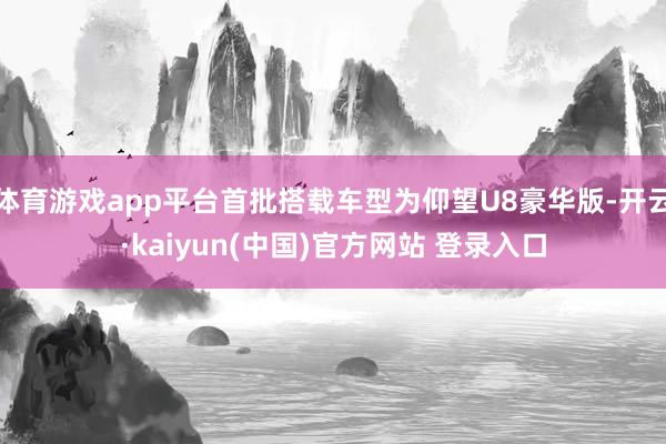体育游戏app平台首批搭载车型为仰望U8豪华版-开云·kaiyun(中国)官方网站 登录入口