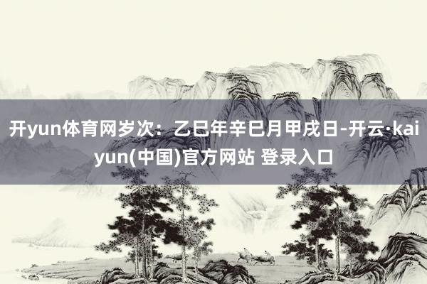 开yun体育网岁次：乙巳年辛巳月甲戌日-开云·kaiyun(中国)官方网站 登录入口