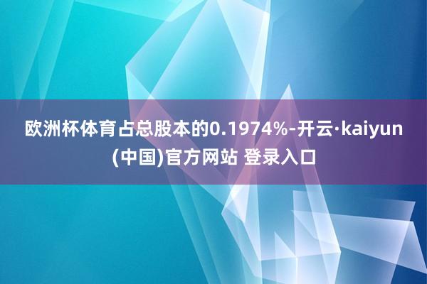 欧洲杯体育占总股本的0.1974%-开云·kaiyun(中国)官方网站 登录入口