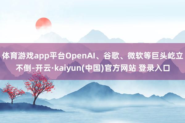 体育游戏app平台OpenAI、谷歌、微软等巨头屹立不倒-开云·kaiyun(中国)官方网站 登录入口