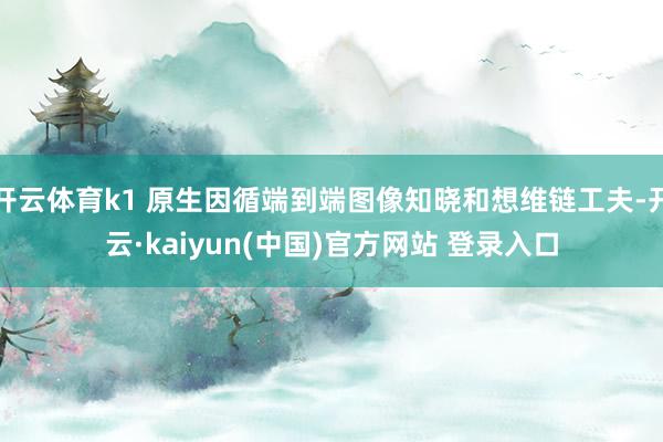 开云体育k1 原生因循端到端图像知晓和想维链工夫-开云·kaiyun(中国)官方网站 登录入口