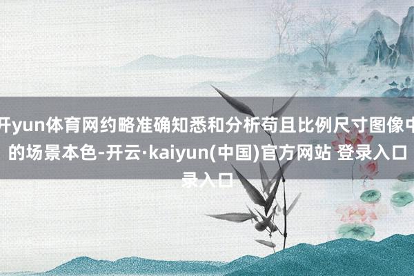 开yun体育网约略准确知悉和分析苟且比例尺寸图像中的场景本色-开云·kaiyun(中国)官方网站 登录入口