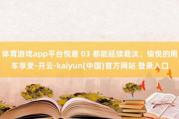体育游戏app平台悦意 03 都能延续裁汰、愉悦的用车享受-开云·kaiyun(中国)官方网站 登录入口