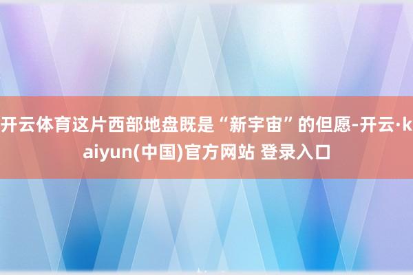开云体育这片西部地盘既是“新宇宙”的但愿-开云·kaiyun(中国)官方网站 登录入口