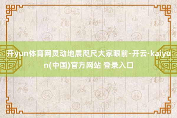 开yun体育网灵动地展咫尺大家眼前-开云·kaiyun(中国)官方网站 登录入口
