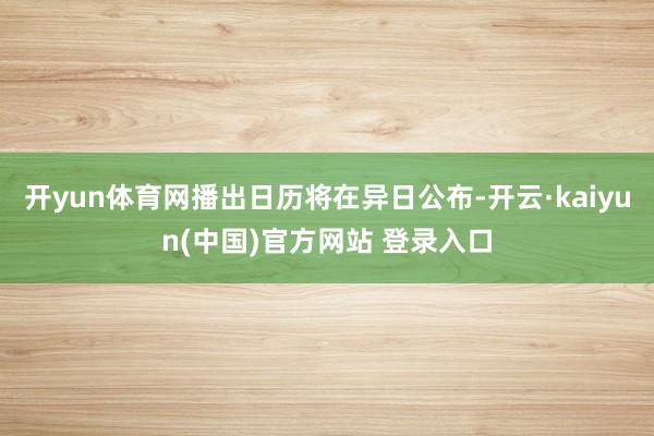 开yun体育网播出日历将在异日公布-开云·kaiyun(中国)官方网站 登录入口