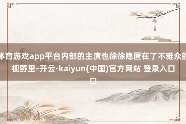 体育游戏app平台内部的主演也徐徐隐匿在了不雅众的视野里-开云·kaiyun(中国)官方网站 登录入口