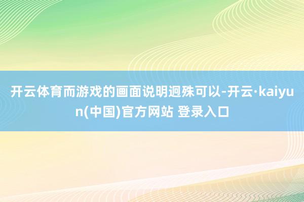 开云体育而游戏的画面说明迥殊可以-开云·kaiyun(中国)官方网站 登录入口