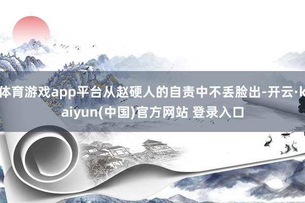 体育游戏app平台从赵硬人的自责中不丢脸出-开云·kaiyun(中国)官方网站 登录入口