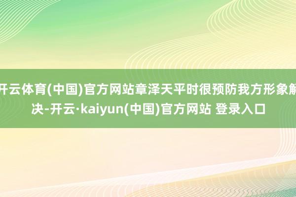 开云体育(中国)官方网站章泽天平时很预防我方形象解决-开云·kaiyun(中国)官方网站 登录入口