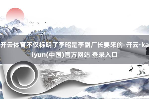 开云体育不仅标明了李昭是李副厂长要来的-开云·kaiyun(中国)官方网站 登录入口