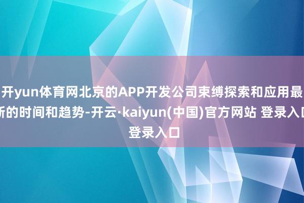 开yun体育网北京的APP开发公司束缚探索和应用最新的时间和趋势-开云·kaiyun(中国)官方网站 登录入口