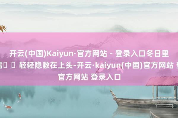 开云(中国)Kaiyun·官方网站 - 登录入口冬日里结拜白雪❄️轻轻隐敝在上头-开云·kaiyun(中国)官方网站 登录入口
