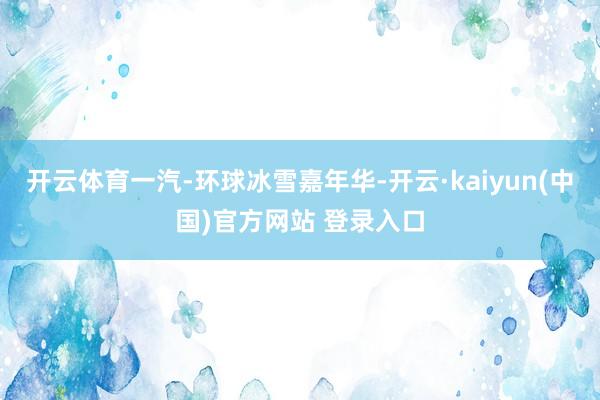 开云体育一汽-环球冰雪嘉年华-开云·kaiyun(中国)官方网站 登录入口