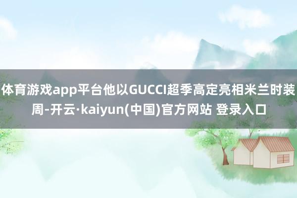 体育游戏app平台他以GUCCI超季高定亮相米兰时装周-开云·kaiyun(中国)官方网站 登录入口
