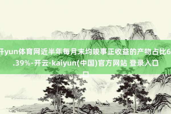 开yun体育网近半年每月末均竣事正收益的产物占比61.39%-开云·kaiyun(中国)官方网站 登录入口