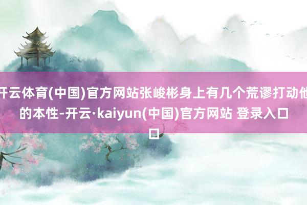 开云体育(中国)官方网站张峻彬身上有几个荒谬打动他的本性-开云·kaiyun(中国)官方网站 登录入口
