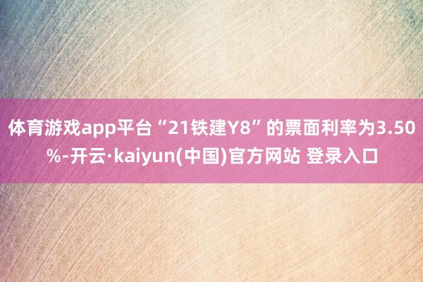 体育游戏app平台“21铁建Y8”的票面利率为3.50%-开云·kaiyun(中国)官方网站 登录入口