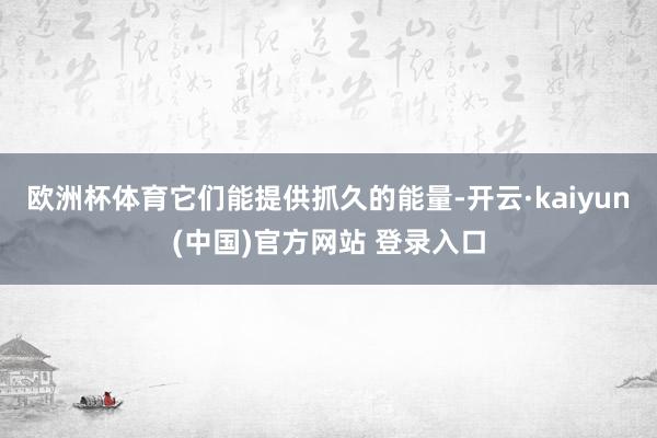 欧洲杯体育它们能提供抓久的能量-开云·kaiyun(中国)官方网站 登录入口