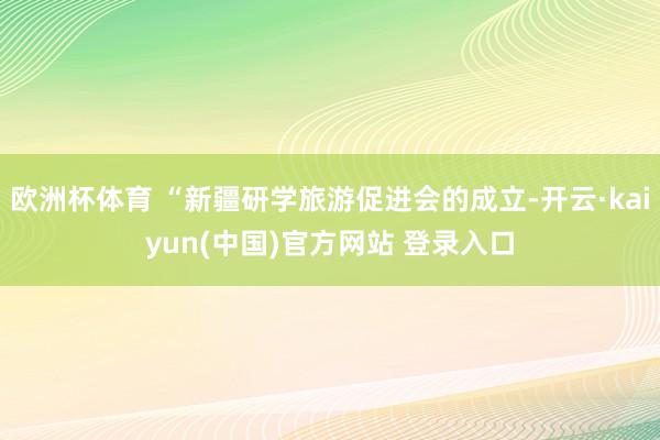 欧洲杯体育 “新疆研学旅游促进会的成立-开云·kaiyun(中国)官方网站 登录入口