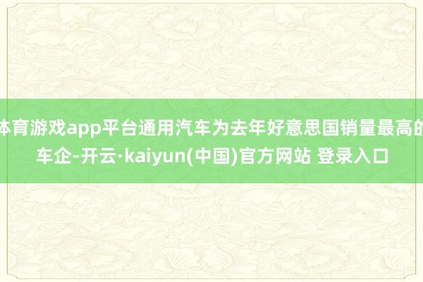 体育游戏app平台通用汽车为去年好意思国销量最高的车企-开云·kaiyun(中国)官方网站 登录入口