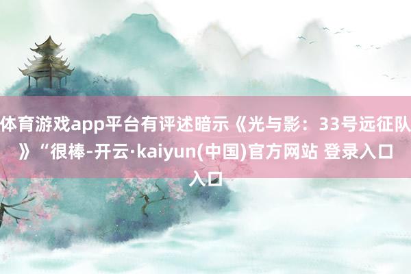 体育游戏app平台有评述暗示《光与影：33号远征队》“很棒-开云·kaiyun(中国)官方网站 登录入口