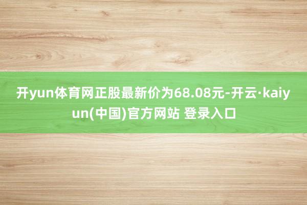 开yun体育网正股最新价为68.08元-开云·kaiyun(中国)官方网站 登录入口