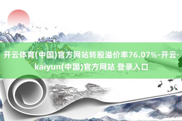 开云体育(中国)官方网站转股溢价率76.07%-开云·kaiyun(中国)官方网站 登录入口