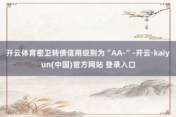 开云体育密卫转债信用级别为“AA-”-开云·kaiyun(中国)官方网站 登录入口