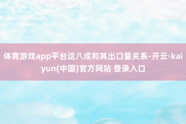 体育游戏app平台这八成和其出口量关系-开云·kaiyun(中国)官方网站 登录入口
