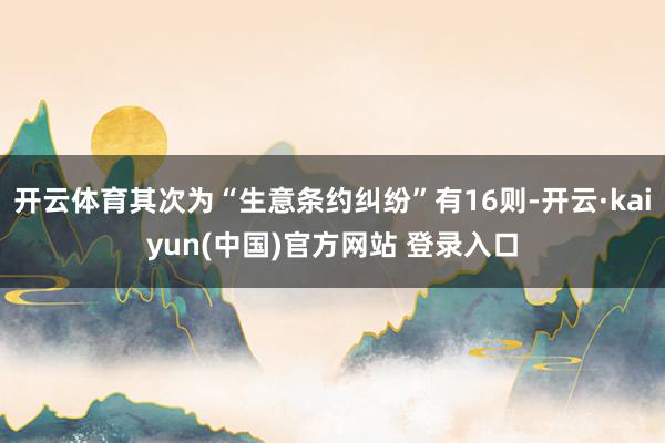 开云体育其次为“生意条约纠纷”有16则-开云·kaiyun(中国)官方网站 登录入口