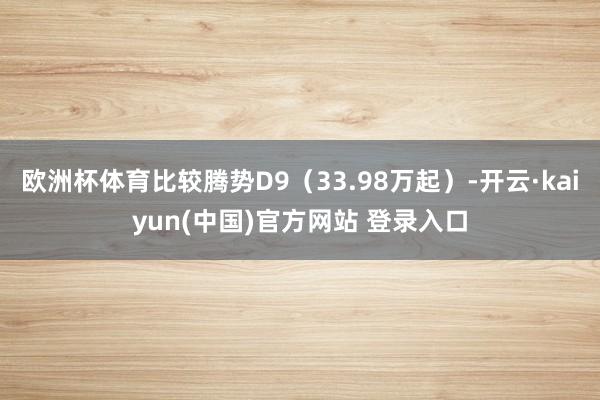 欧洲杯体育比较腾势D9（33.98万起）-开云·kaiyun(中国)官方网站 登录入口