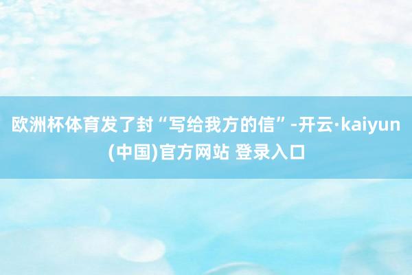 欧洲杯体育发了封“写给我方的信”-开云·kaiyun(中国)官方网站 登录入口