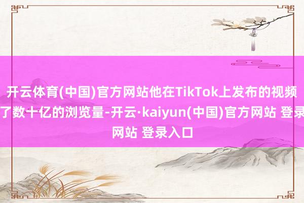 开云体育(中国)官方网站他在TikTok上发布的视频取得了数十亿的浏览量-开云·kaiyun(中国)官方网站 登录入口