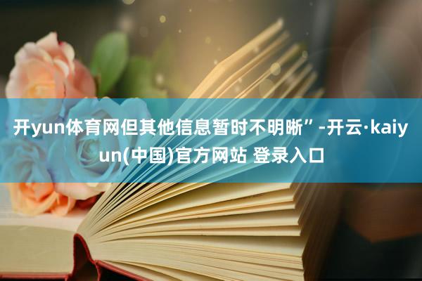 开yun体育网但其他信息暂时不明晰”-开云·kaiyun(中国)官方网站 登录入口