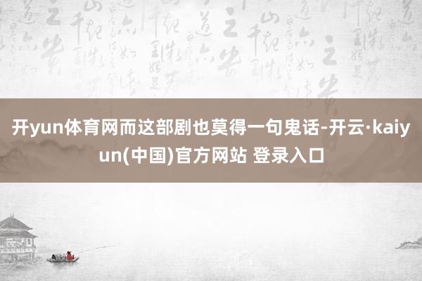 开yun体育网而这部剧也莫得一句鬼话-开云·kaiyun(中国)官方网站 登录入口