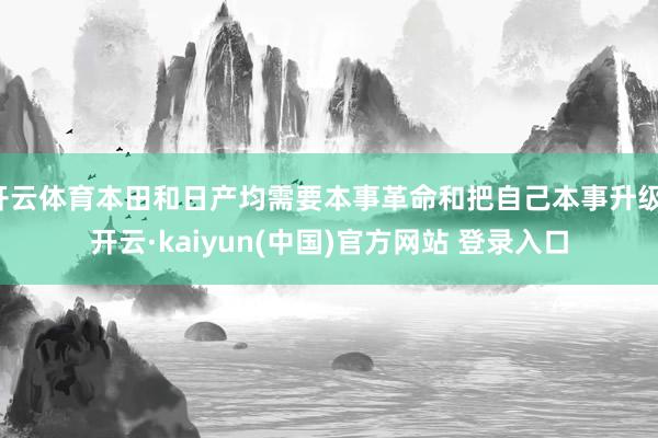 开云体育本田和日产均需要本事革命和把自己本事升级-开云·kaiyun(中国)官方网站 登录入口